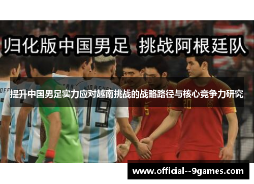 提升中国男足实力应对越南挑战的战略路径与核心竞争力研究