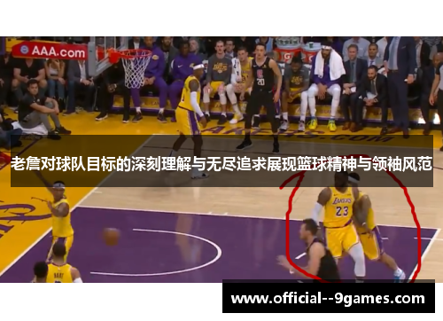 老詹对球队目标的深刻理解与无尽追求展现篮球精神与领袖风范