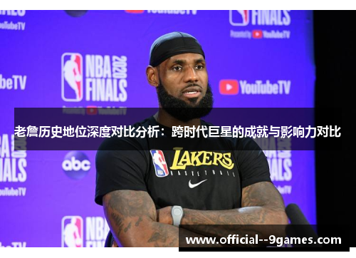 老詹历史地位深度对比分析：跨时代巨星的成就与影响力对比