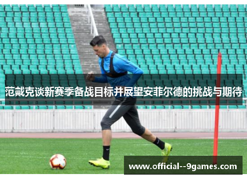 范戴克谈新赛季备战目标并展望安菲尔德的挑战与期待