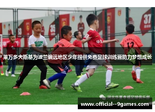 莱万多夫斯基为波兰偏远地区少年提供免费足球训练营助力梦想成长