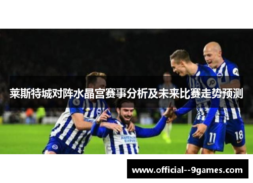 莱斯特城对阵水晶宫赛事分析及未来比赛走势预测