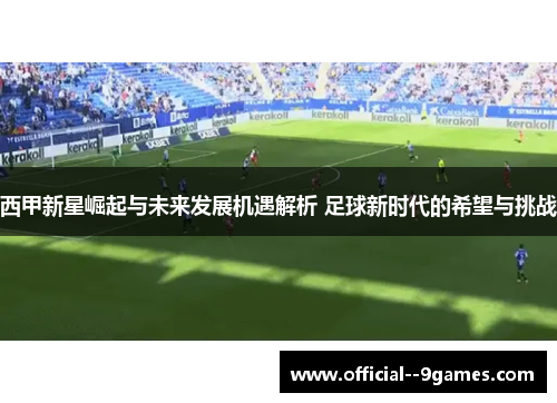 西甲新星崛起与未来发展机遇解析 足球新时代的希望与挑战