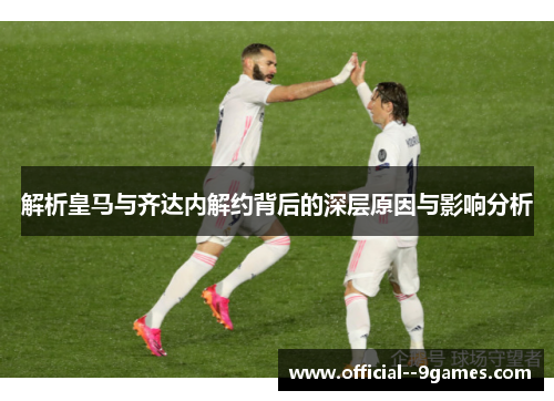 解析皇马与齐达内解约背后的深层原因与影响分析 解析皇马与齐达内解约背后的深层原因与影响分析