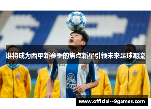 谁将成为西甲新赛季的焦点新星引领未来足球潮流 谁将成为西甲新赛季的焦点新星引领未来足球潮流