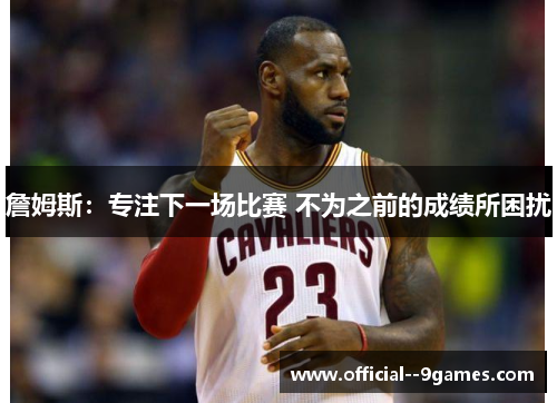 詹姆斯：专注下一场比赛 不为之前的成绩所困扰