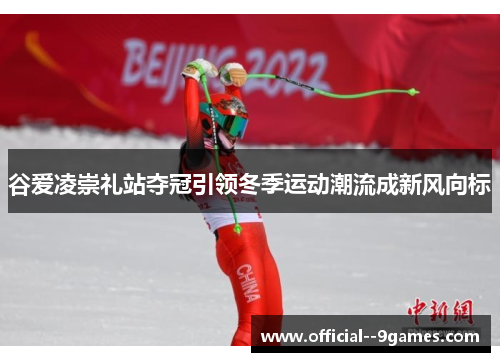 谷爱凌崇礼站夺冠引领冬季运动潮流成新风向标 谷爱凌崇礼站夺冠引领冬季运动潮流成新风向标