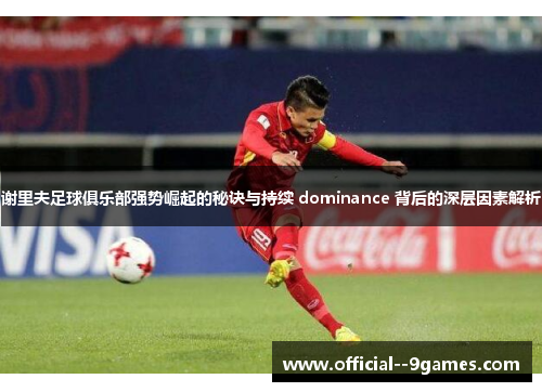 谢里夫足球俱乐部强势崛起的秘诀与持续 dominance 背后的深层因素解析