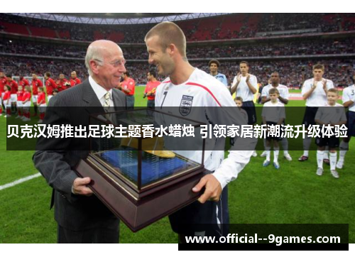 贝克汉姆推出足球主题香水蜡烛 引领家居新潮流升级体验