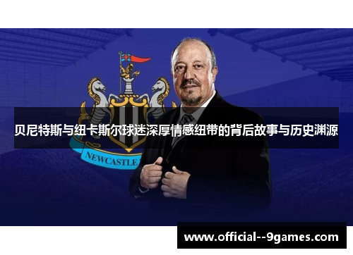 贝尼特斯与纽卡斯尔球迷深厚情感纽带的背后故事与历史渊源