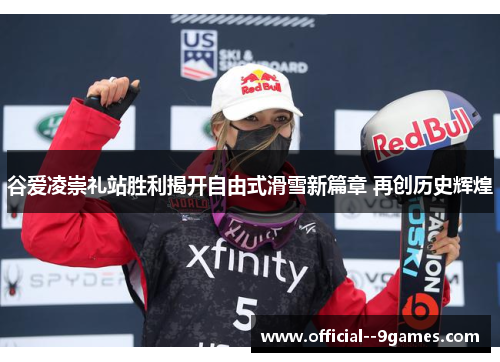 谷爱凌崇礼站胜利揭开自由式滑雪新篇章 再创历史辉煌