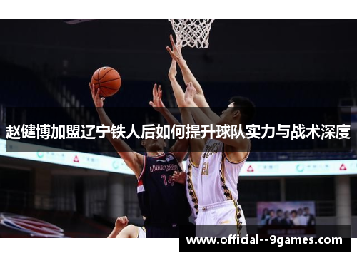 赵健博加盟辽宁铁人后如何提升球队实力与战术深度