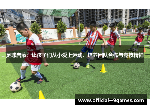 足球启蒙:让孩子们从小爱上运动,培养团队合作与竞技精神 足球启蒙:让孩子们从小爱上运动,培养团队合作与竞技精神