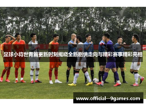 足球小将世青篇更新时刻揭晓全新剧情走向与精彩赛事精彩亮相
