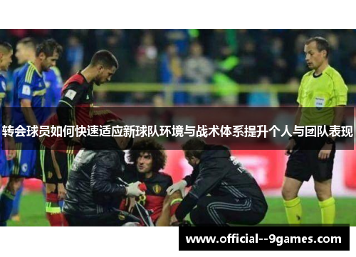 转会球员如何快速适应新球队环境与战术体系提升个人与团队表现