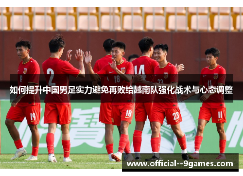 如何提升中国男足实力避免再败给越南队强化战术与心态调整