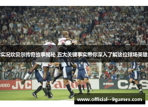 实况坎贝尔传奇故事揭秘 五大关键事实带你深入了解这位球场英雄