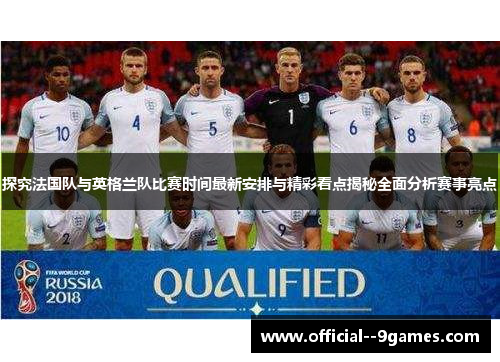 探究法国队与英格兰队比赛时间最新安排与精彩看点揭秘全面分析赛事亮点 探究法国队与英格兰队比赛时间最新安排与精彩看点揭秘全面分析赛事亮点