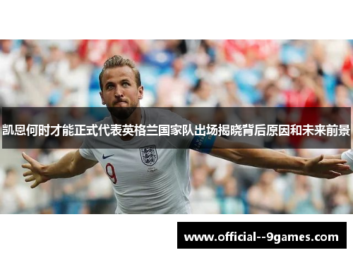 凯恩何时才能正式代表英格兰国家队出场揭晓背后原因和未来前景