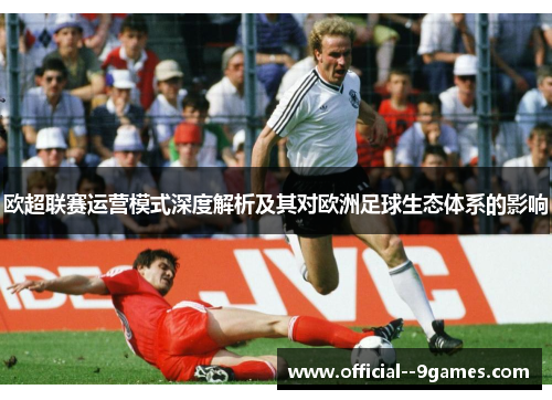欧超联赛运营模式深度解析及其对欧洲足球生态体系的影响 欧超联赛运营模式深度解析及其对欧洲足球生态体系的影响