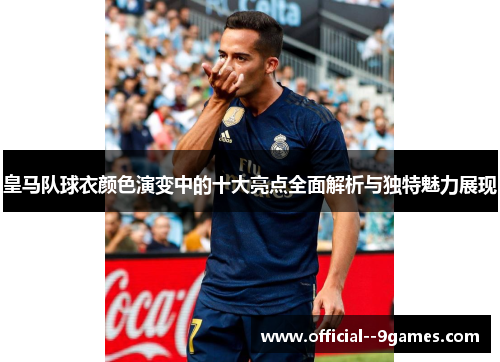 皇马队球衣颜色演变中的十大亮点全面解析与独特魅力展现 皇马队球衣颜色演变中的十大亮点全面解析与独特魅力展现