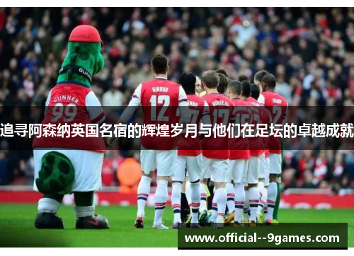 追寻阿森纳英国名宿的辉煌岁月与他们在足坛的卓越成就