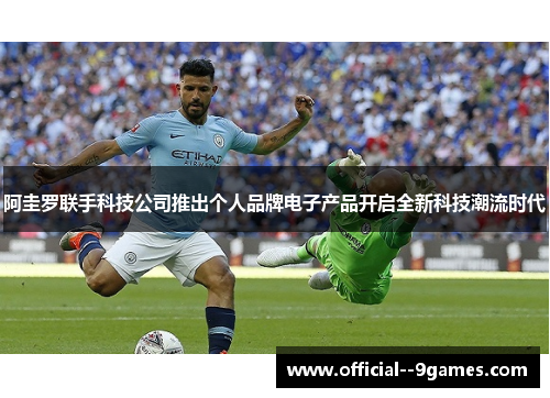 阿圭罗联手科技公司推出个人品牌电子产品开启全新科技潮流时代