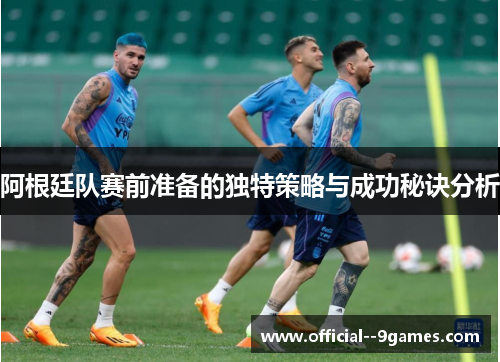 阿根廷队赛前准备的独特策略与成功秘诀分析