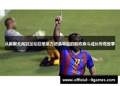 从默默无闻到足坛巨星莱万逆袭崛起的励志奋斗成长传奇故事