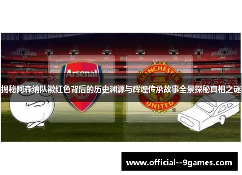 揭秘阿森纳队徽红色背后的历史渊源与辉煌传承故事全景探秘真相之谜