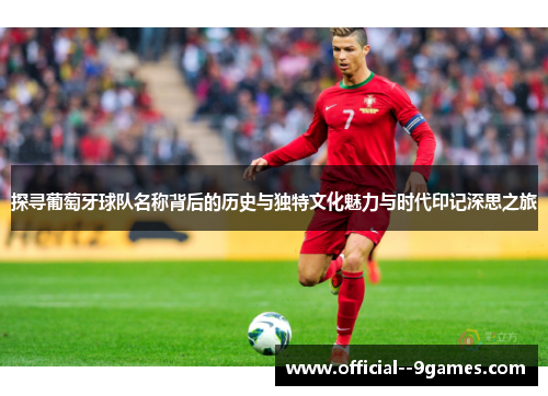 探寻葡萄牙球队名称背后的历史与独特文化魅力与时代印记深思之旅