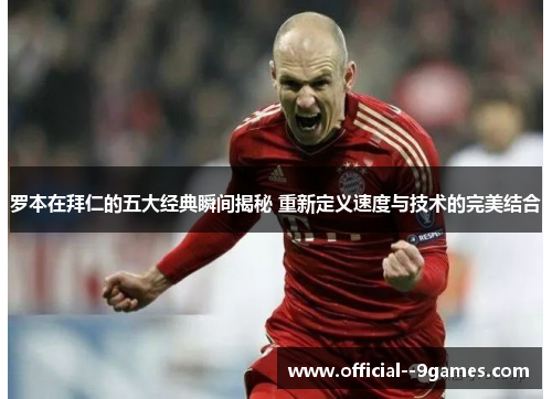 罗本在拜仁的五大经典瞬间揭秘 重新定义速度与技术的完美结合 罗本在拜仁的五大经典瞬间揭秘 重新定义速度与技术的完美结合