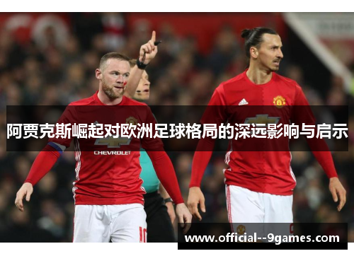 阿贾克斯崛起对欧洲足球格局的深远影响与启示 阿贾克斯崛起对欧洲足球格局的深远影响与启示