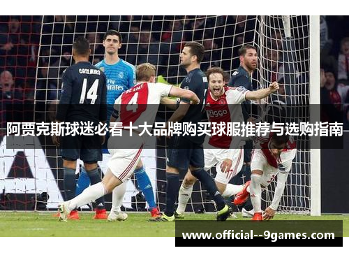 阿贾克斯球迷必看十大品牌购买球服推荐与选购指南 阿贾克斯球迷必看十大品牌购买球服推荐与选购指南