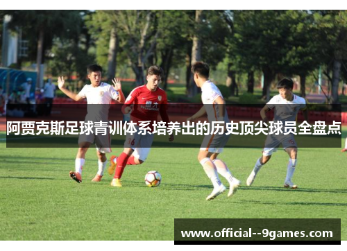 阿贾克斯足球青训体系培养出的历史顶尖球员全盘点 阿贾克斯足球青训体系培养出的历史顶尖球员全盘点