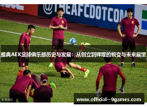 雅典AEK足球俱乐部历史与发展:从创立到辉煌的蜕变与未来展望 雅典AEK足球俱乐部历史与发展:从创立到辉煌的蜕变与未来展望