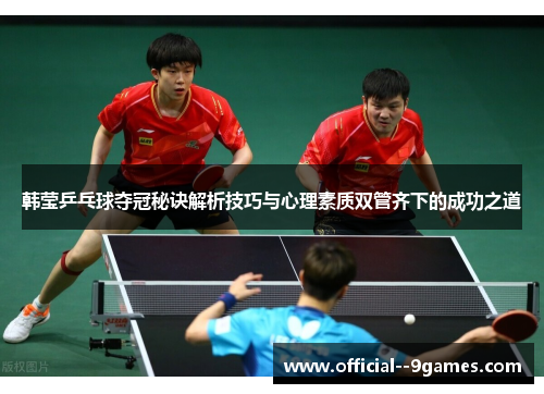 韩莹乒乓球夺冠秘诀解析技巧与心理素质双管齐下的成功之道 韩莹乒乓球夺冠秘诀解析技巧与心理素质双管齐下的成功之道