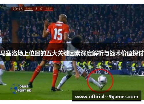 马塞洛场上位置的五大关键因素深度解析与战术价值探讨 马塞洛场上位置的五大关键因素深度解析与战术价值探讨