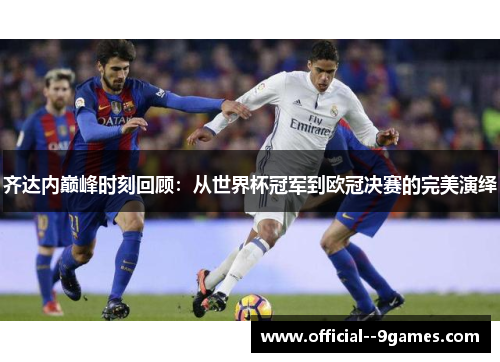 齐达内巅峰时刻回顾：从世界杯冠军到欧冠决赛的完美演绎