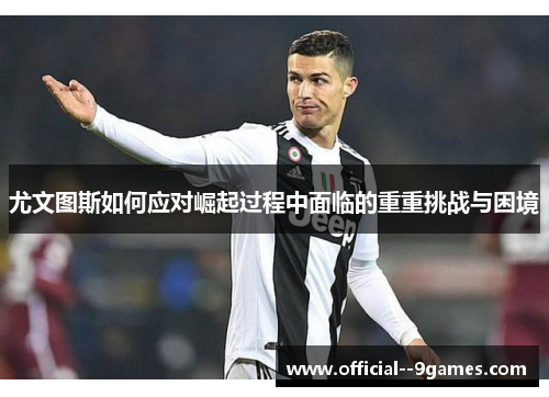 尤文图斯如何应对崛起过程中面临的重重挑战与困境