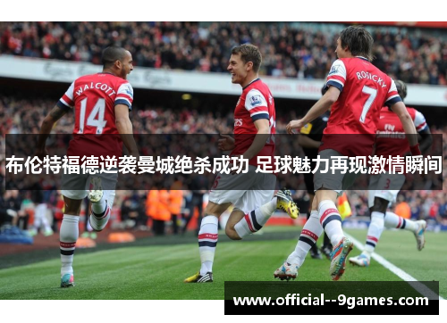布伦特福德逆袭曼城绝杀成功 足球魅力再现激情瞬间
