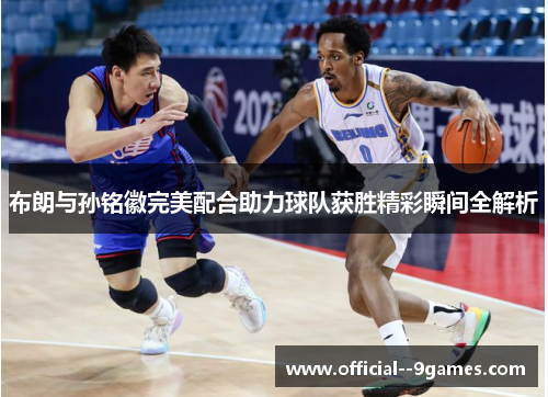 布朗与孙铭徽完美配合助力球队获胜精彩瞬间全解析