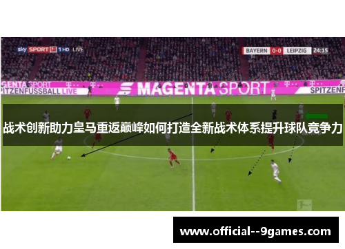 战术创新助力皇马重返巅峰如何打造全新战术体系提升球队竞争力