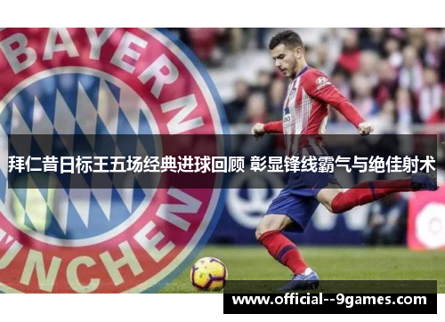 拜仁昔日标王五场经典进球回顾 彰显锋线霸气与绝佳射术