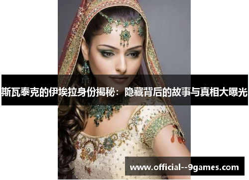 斯瓦泰克的伊埃拉身份揭秘：隐藏背后的故事与真相大曝光