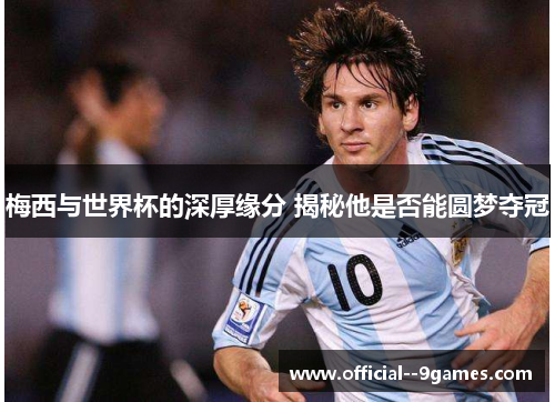 梅西与世界杯的深厚缘分 揭秘他是否能圆梦夺冠 梅西与世界杯的深厚缘分 揭秘他是否能圆梦夺冠