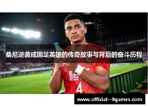 桑尼逆袭成国足英雄的传奇故事与背后的奋斗历程 桑尼逆袭成国足英雄的传奇故事与背后的奋斗历程