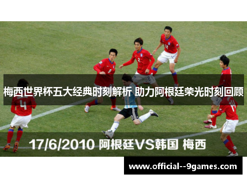 梅西世界杯五大经典时刻解析 助力阿根廷荣光时刻回顾