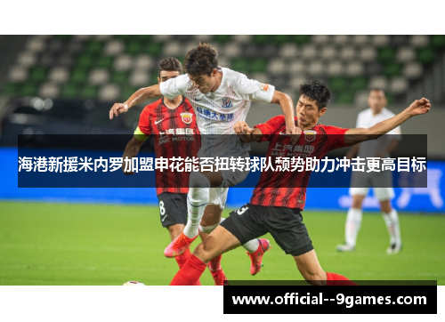 海港新援米内罗加盟申花能否扭转球队颓势助力冲击更高目标