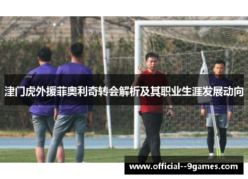 津门虎外援菲奥利奇转会解析及其职业生涯发展动向